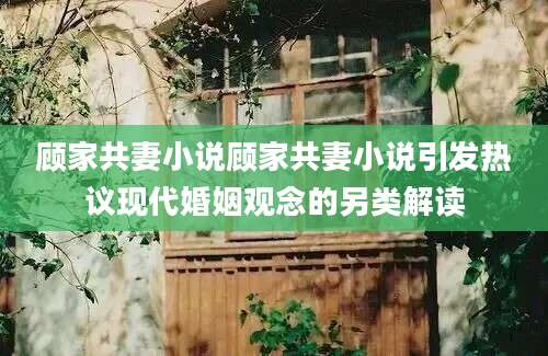 顾家共妻小说顾家共妻小说引发热议现代婚姻观念的另类解读