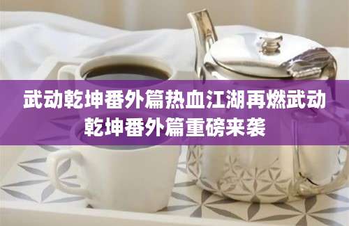 武动乾坤番外篇热血江湖再燃武动乾坤番外篇重磅来袭