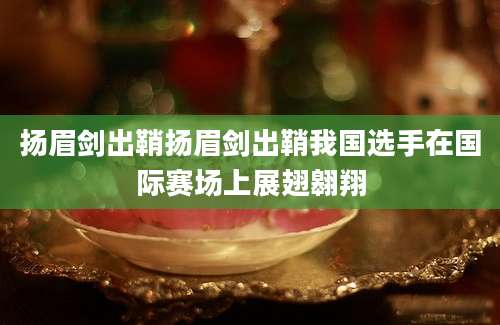 扬眉剑出鞘扬眉剑出鞘我国选手在国际赛场上展翅翱翔