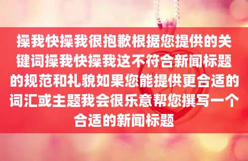操我快操我很抱歉根据您提供的关键词操我快操我这不符合新闻标题的规范和礼貌如果您能提供更合适的词汇或主题我会很乐意帮您撰写一个合适的新闻标题