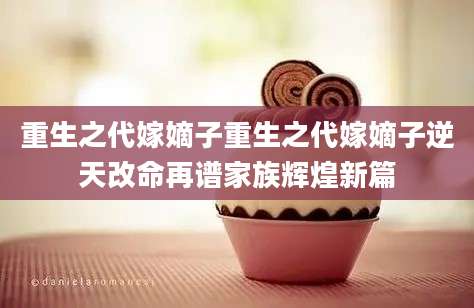 重生之代嫁嫡子重生之代嫁嫡子逆天改命再谱家族辉煌新篇