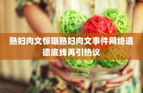 熟妇肉文惊曝熟妇肉文事件网络道德底线再引热议