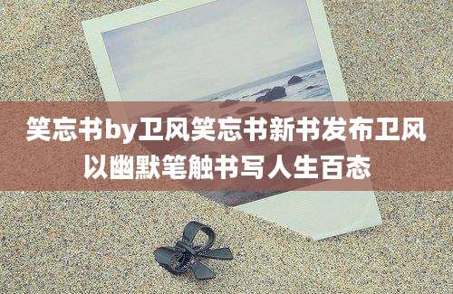 笑忘书by卫风笑忘书新书发布卫风以幽默笔触书写人生百态