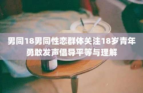 男同18男同性恋群体关注18岁青年勇敢发声倡导平等与理解