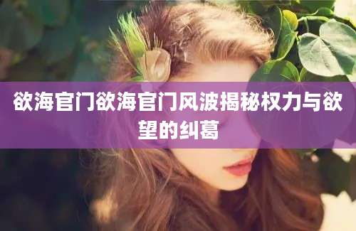 欲海官门欲海官门风波揭秘权力与欲望的纠葛
