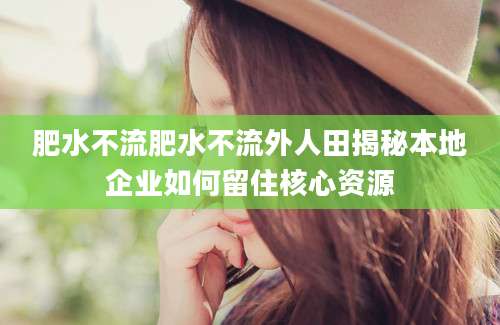 肥水不流肥水不流外人田揭秘本地企业如何留住核心资源
