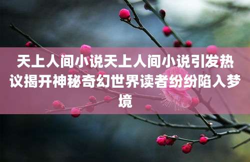 天上人间小说天上人间小说引发热议揭开神秘奇幻世界读者纷纷陷入梦境