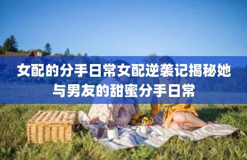 女配的分手日常女配逆袭记揭秘她与男友的甜蜜分手日常