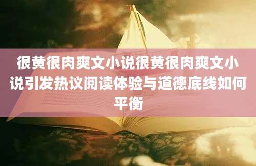很黄很肉爽文小说很黄很肉爽文小说引发热议阅读体验与道德底线如何平衡