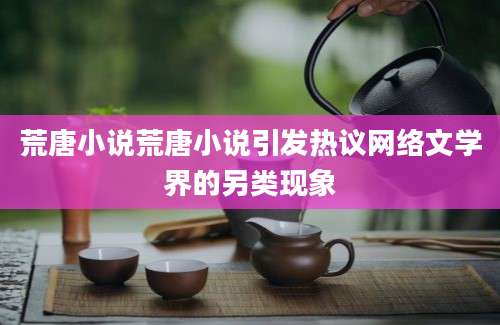 荒唐小说荒唐小说引发热议网络文学界的另类现象