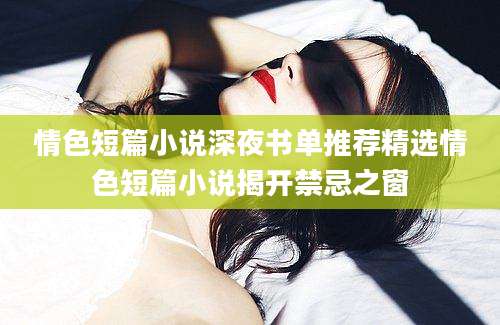 情色短篇小说深夜书单推荐精选情色短篇小说揭开禁忌之窗