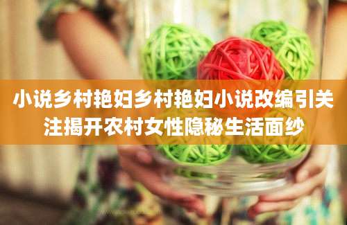 小说乡村艳妇乡村艳妇小说改编引关注揭开农村女性隐秘生活面纱