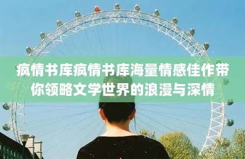 疯情书库疯情书库海量情感佳作带你领略文学世界的浪漫与深情