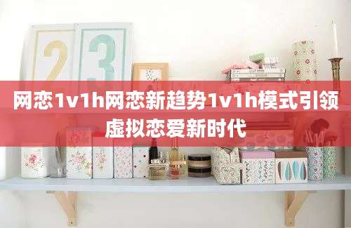 网恋1v1h网恋新趋势1v1h模式引领虚拟恋爱新时代