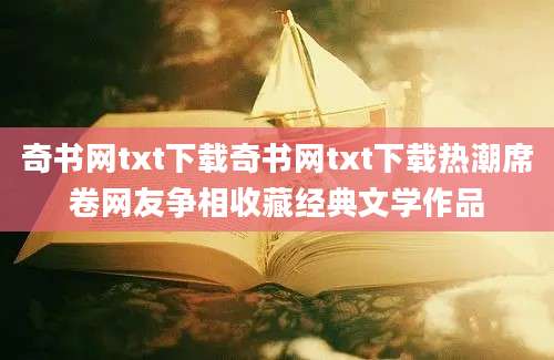 奇书网txt下载奇书网txt下载热潮席卷网友争相收藏经典文学作品