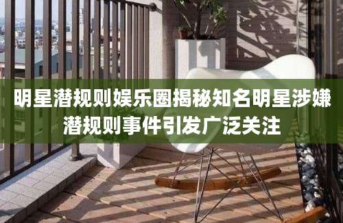 明星潜规则娱乐圈揭秘知名明星涉嫌潜规则事件引发广泛关注