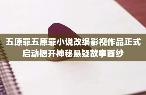 五原罪五原罪小说改编影视作品正式启动揭开神秘悬疑故事面纱