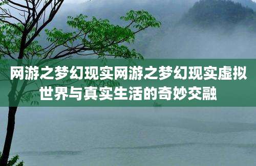 网游之梦幻现实网游之梦幻现实虚拟世界与真实生活的奇妙交融