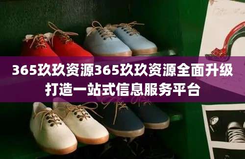 365玖玖资源365玖玖资源全面升级打造一站式信息服务平台