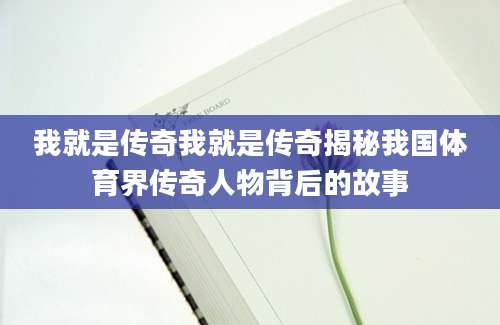 我就是传奇我就是传奇揭秘我国体育界传奇人物背后的故事