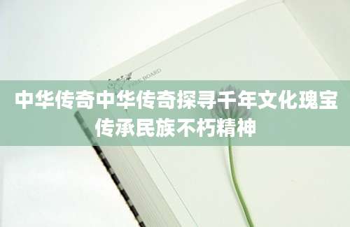 中华传奇中华传奇探寻千年文化瑰宝传承民族不朽精神