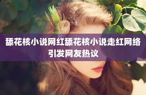舔花核小说网红舔花核小说走红网络引发网友热议