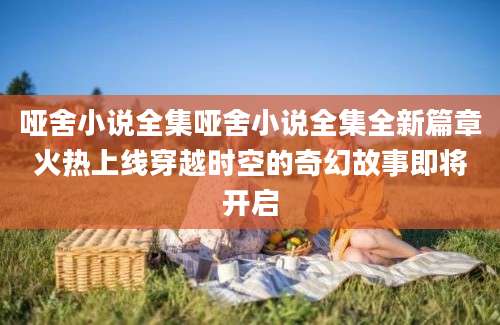 哑舍小说全集哑舍小说全集全新篇章火热上线穿越时空的奇幻故事即将开启