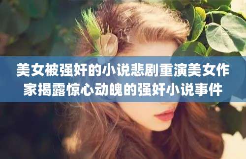 美女被强奸的小说悲剧重演美女作家揭露惊心动魄的强奸小说事件