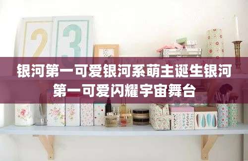 银河第一可爱银河系萌主诞生银河第一可爱闪耀宇宙舞台