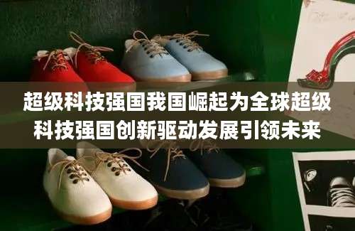 超级科技强国我国崛起为全球超级科技强国创新驱动发展引领未来