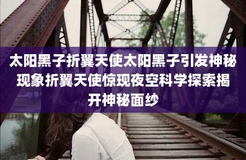 太阳黑子折翼天使太阳黑子引发神秘现象折翼天使惊现夜空科学探索揭开神秘面纱