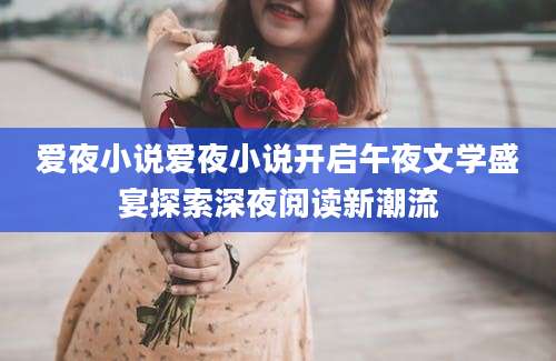 爱夜小说爱夜小说开启午夜文学盛宴探索深夜阅读新潮流