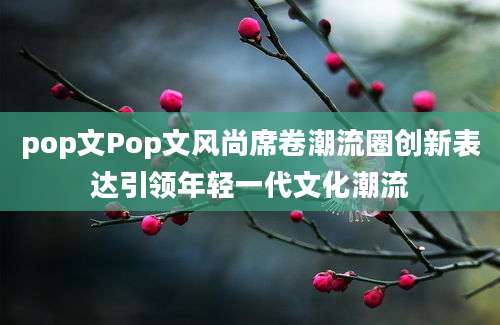 pop文Pop文风尚席卷潮流圈创新表达引领年轻一代文化潮流