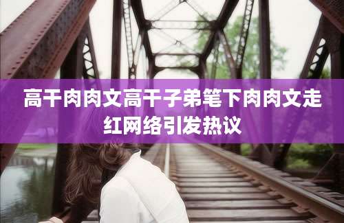 高干肉肉文高干子弟笔下肉肉文走红网络引发热议