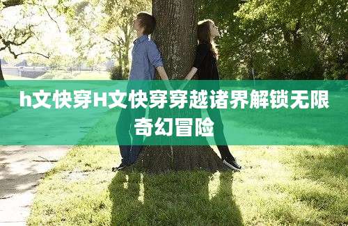 h文快穿H文快穿穿越诸界解锁无限奇幻冒险