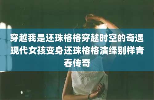 穿越我是还珠格格穿越时空的奇遇现代女孩变身还珠格格演绎别样青春传奇