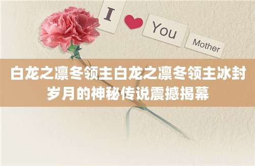 白龙之凛冬领主白龙之凛冬领主冰封岁月的神秘传说震撼揭幕