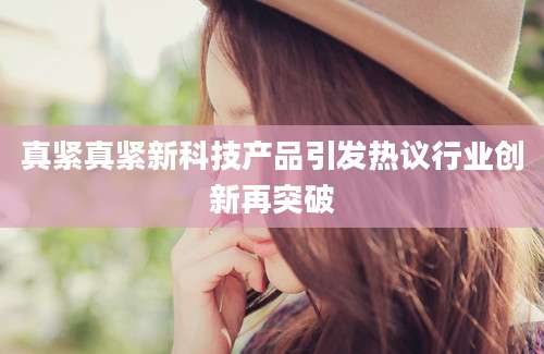 真紧真紧新科技产品引发热议行业创新再突破
