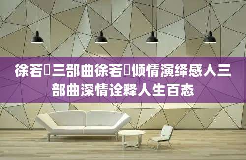 徐若瑄三部曲徐若瑄倾情演绎感人三部曲深情诠释人生百态