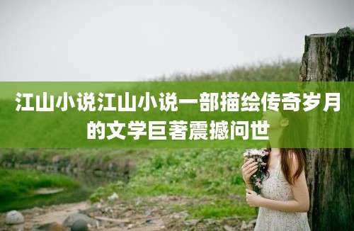 江山小说江山小说一部描绘传奇岁月的文学巨著震撼问世