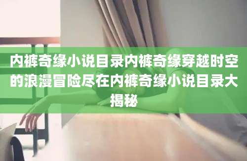 内裤奇缘小说目录内裤奇缘穿越时空的浪漫冒险尽在内裤奇缘小说目录大揭秘