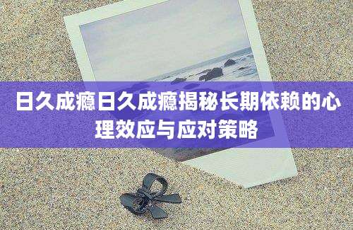 日久成瘾日久成瘾揭秘长期依赖的心理效应与应对策略