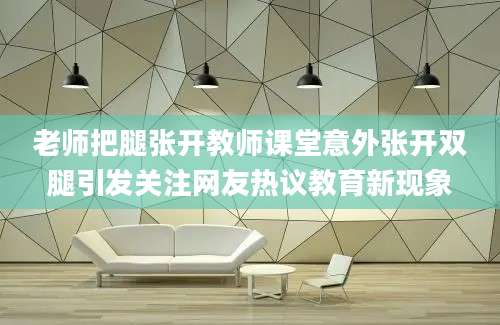 老师把腿张开教师课堂意外张开双腿引发关注网友热议教育新现象