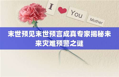 末世预见末世预言成真专家揭秘未来灾难预警之谜