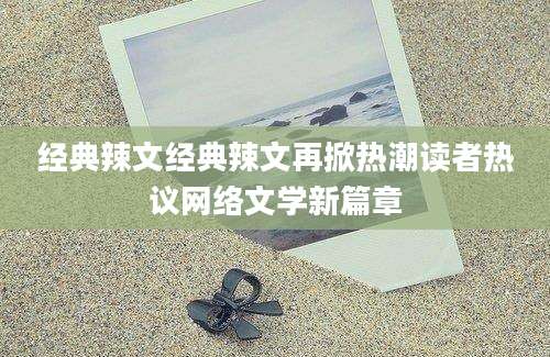 经典辣文经典辣文再掀热潮读者热议网络文学新篇章