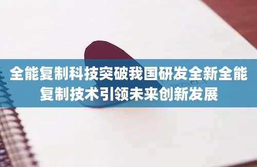 全能复制科技突破我国研发全新全能复制技术引领未来创新发展