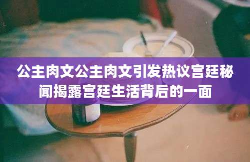 公主肉文公主肉文引发热议宫廷秘闻揭露宫廷生活背后的一面