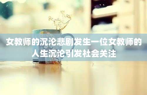 女教师的沉沦悲剧发生一位女教师的人生沉沦引发社会关注