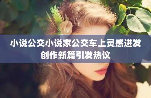 小说公交小说家公交车上灵感迸发创作新篇引发热议