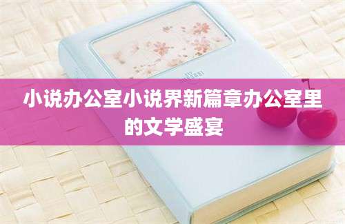 小说办公室小说界新篇章办公室里的文学盛宴